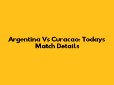 Argentina Vs Curacao: Today's Match Details