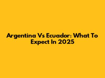Argentina Vs Ecuador: What To Expect In 2025