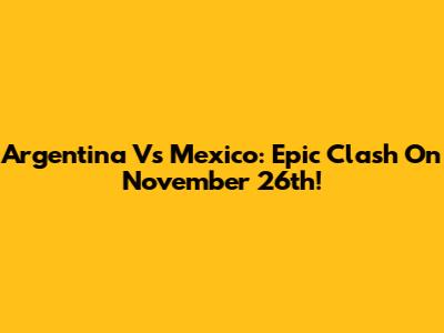 Argentina Vs Mexico: Epic Clash On November 26th!