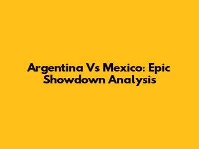 Argentina Vs Mexico: Epic Showdown Analysis