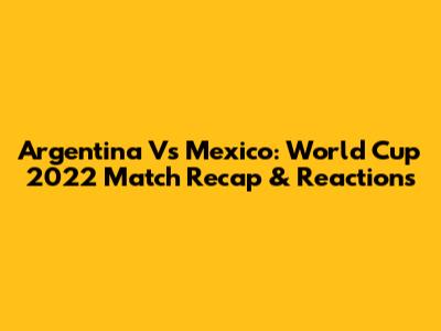 Argentina Vs Mexico: World Cup 2022 Match Recap & Reactions