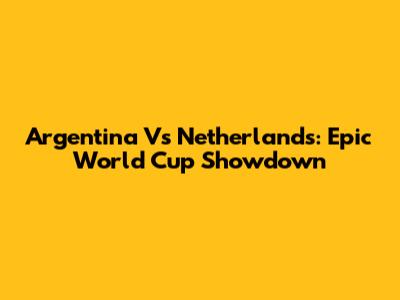 Argentina Vs Netherlands: Epic World Cup Showdown