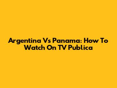 Argentina Vs Panama: How To Watch On TV Publica