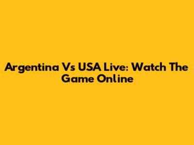 Argentina Vs USA Live: Watch The Game Online