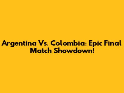 Argentina Vs. Colombia: Epic Final Match Showdown!