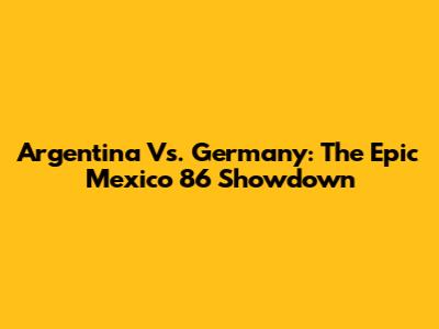 Argentina Vs. Germany: The Epic Mexico '86 Showdown