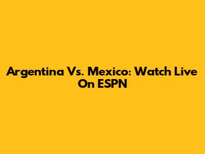 Argentina Vs. Mexico: Watch Live On ESPN