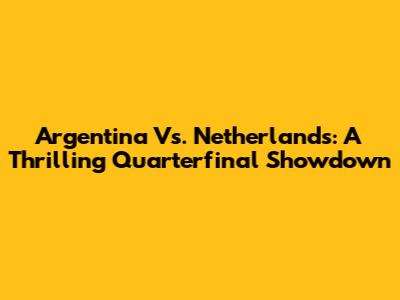 Argentina Vs. Netherlands: A Thrilling Quarterfinal Showdown
