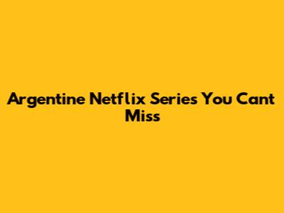 Argentine Netflix Series You Can't Miss