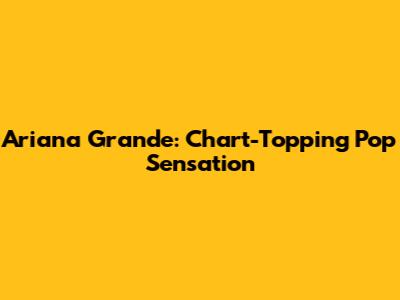 Ariana Grande: Chart-Topping Pop Sensation