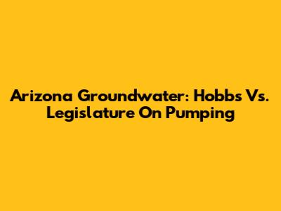 Arizona Groundwater: Hobbs Vs. Legislature On Pumping