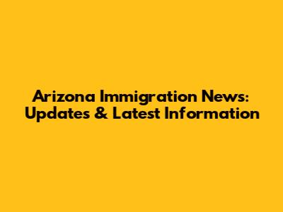 Arizona Immigration News: Updates & Latest Information