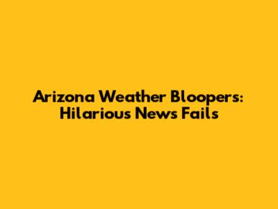 Arizona Weather Bloopers: Hilarious News Fails