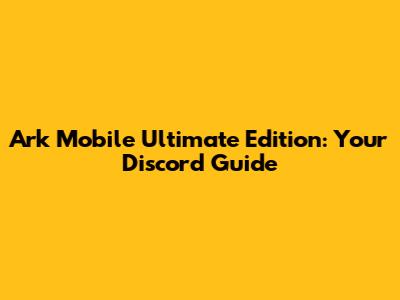Ark Mobile Ultimate Edition: Your Discord Guide