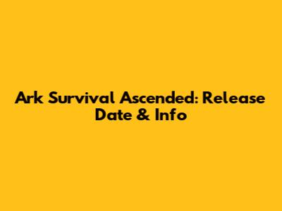 Ark Survival Ascended: Release Date & Info
