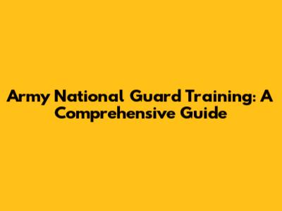 Army National Guard Training: A Comprehensive Guide