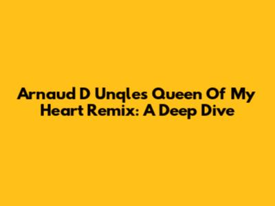 Arnaud D Unqle's 'Queen Of My Heart' Remix: A Deep Dive