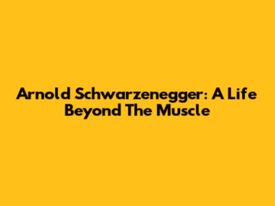 Arnold Schwarzenegger: A Life Beyond The Muscle