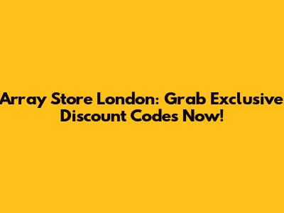 Array Store London: Grab Exclusive Discount Codes Now!