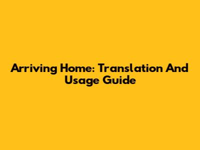 Arriving Home: Translation And Usage Guide