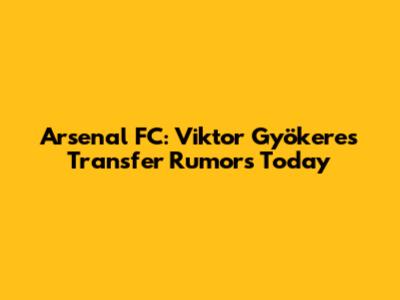 Arsenal FC: Viktor Gyökeres Transfer Rumors Today
