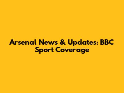 Arsenal News & Updates: BBC Sport Coverage