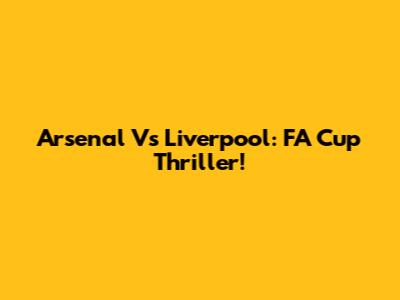 Arsenal Vs Liverpool: FA Cup Thriller!