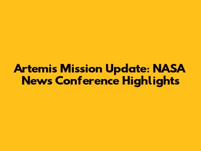 Artemis Mission Update: NASA News Conference Highlights