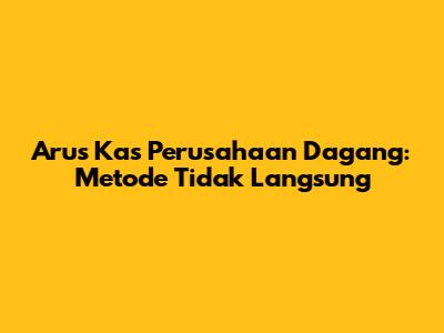 Arus Kas Perusahaan Dagang: Metode Tidak Langsung