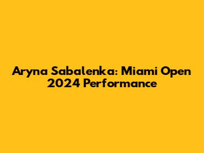 Aryna Sabalenka: Miami Open 2024 Performance