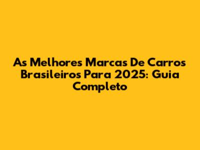 As Melhores Marcas De Carros Brasileiros Para 2025: Guia Completo