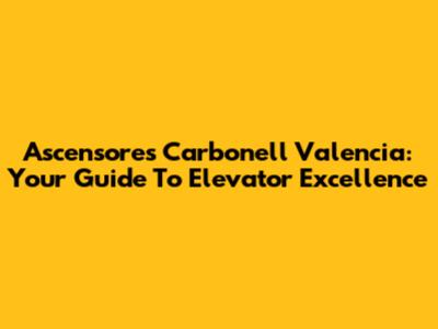 Ascensores Carbonell Valencia: Your Guide To Elevator Excellence