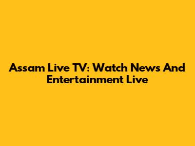 Assam Live TV: Watch News And Entertainment Live