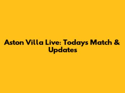 Aston Villa Live: Today's Match & Updates