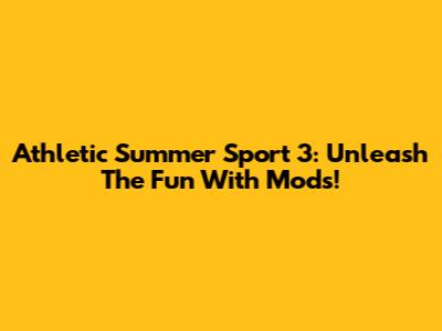 Athletic Summer Sport 3: Unleash The Fun With Mods!