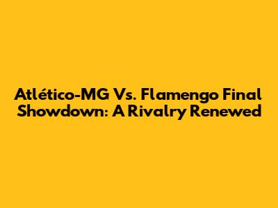 Atlético-MG Vs. Flamengo Final Showdown: A Rivalry Renewed