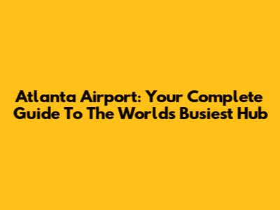 Atlanta Airport: Your Complete Guide To The World's Busiest Hub