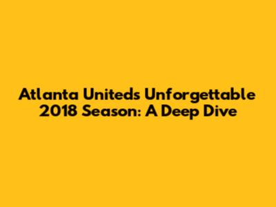 Atlanta United's Unforgettable 2018 Season: A Deep Dive