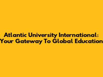 Atlantic University International: Your Gateway To Global Education