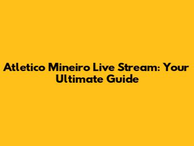 Atletico Mineiro Live Stream: Your Ultimate Guide