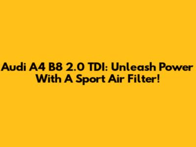 Audi A4 B8 2.0 TDI: Unleash Power With A Sport Air Filter!
