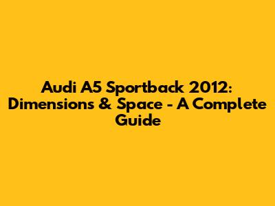 Audi A5 Sportback 2012: Dimensions & Space - A Complete Guide