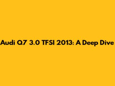 Audi Q7 3.0 TFSI 2013: A Deep Dive