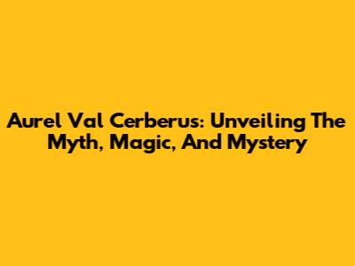 Aurel Val Cerberus: Unveiling The Myth, Magic, And Mystery