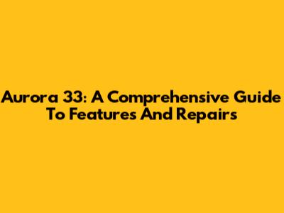Aurora 33: A Comprehensive Guide To Features And Repairs