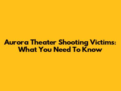 Aurora Theater Shooting Victims: What You Need To Know