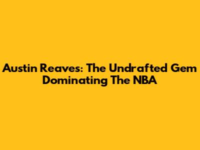 Austin Reaves: The Undrafted Gem Dominating The NBA