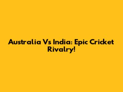 Australia Vs India: Epic Cricket Rivalry!