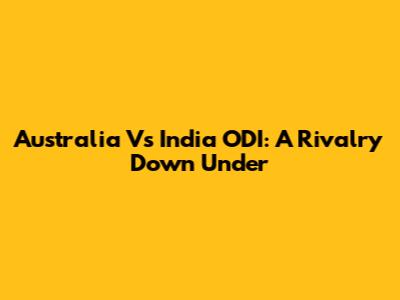 Australia Vs India ODI: A Rivalry Down Under