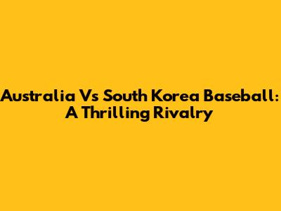 Australia Vs South Korea Baseball: A Thrilling Rivalry